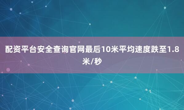 配资平台安全查询官网最后10米平均速度跌至1.8米/秒