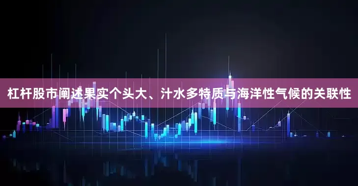杠杆股市阐述果实个头大、汁水多特质与海洋性气候的关联性
