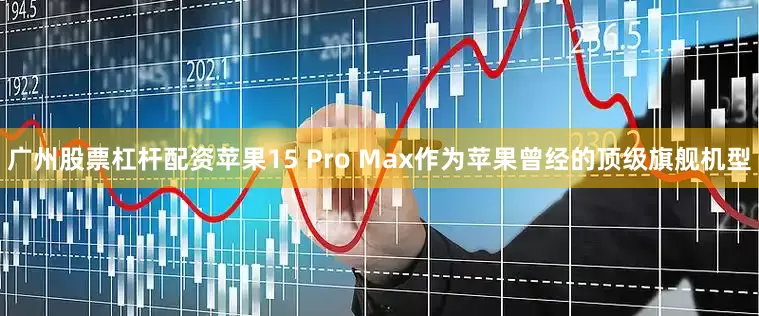 广州股票杠杆配资苹果15 Pro Max作为苹果曾经的顶级旗舰机型