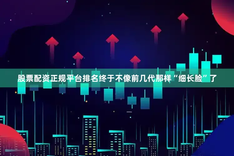 股票配资正规平台排名终于不像前几代那样“细长脸”了