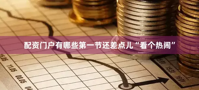 配资门户有哪些第一节还差点儿“看个热闹”