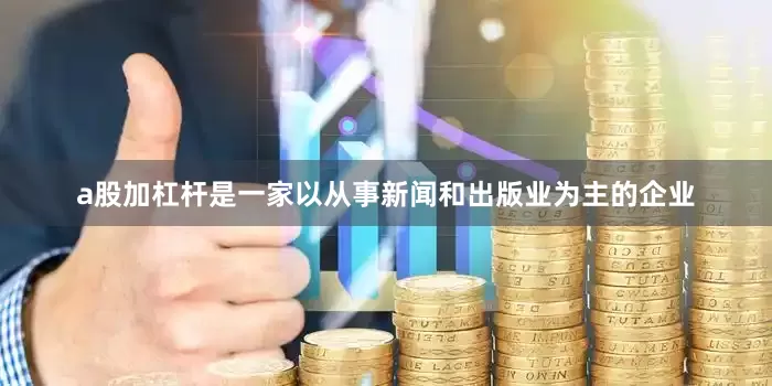 a股加杠杆是一家以从事新闻和出版业为主的企业
