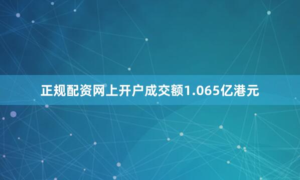 正规配资网上开户成交额1.065亿港元