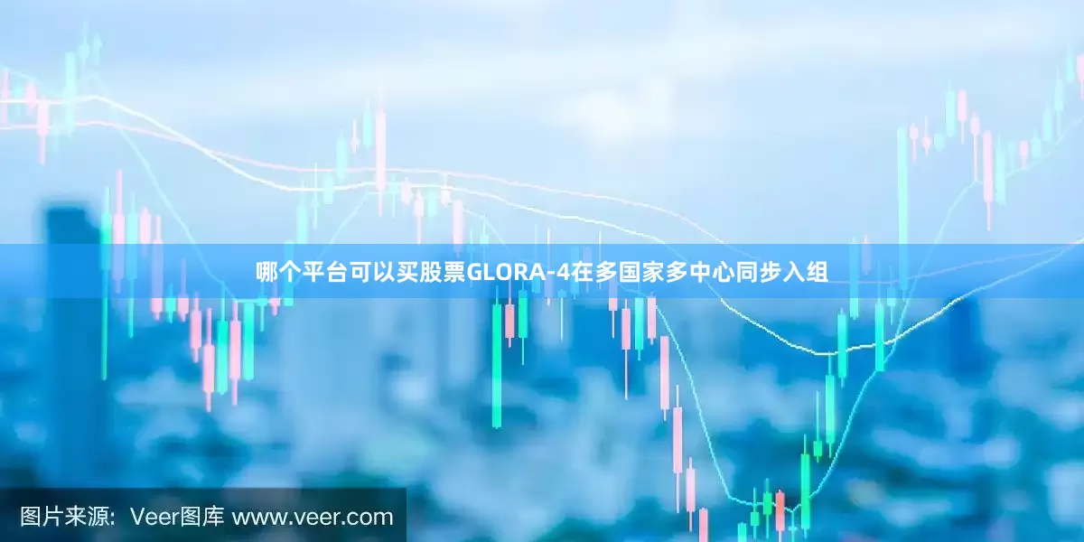哪个平台可以买股票GLORA-4在多国家多中心同步入组