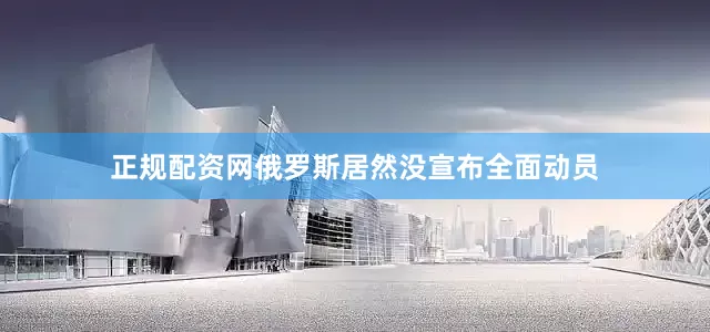 正规配资网俄罗斯居然没宣布全面动员
