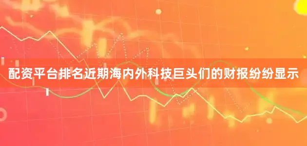 配资平台排名近期海内外科技巨头们的财报纷纷显示