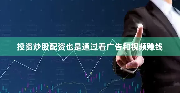 投资炒股配资也是通过看广告和视频赚钱