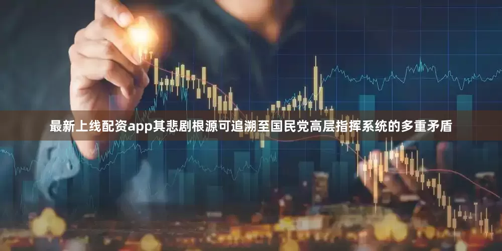最新上线配资app其悲剧根源可追溯至国民党高层指挥系统的多重矛盾
