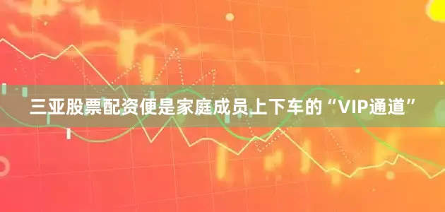三亚股票配资便是家庭成员上下车的“VIP通道”