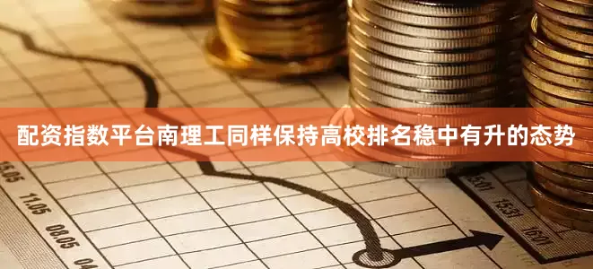 配资指数平台南理工同样保持高校排名稳中有升的态势