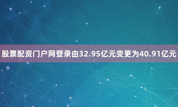 股票配资门户网登录由32.95亿元变更为40.91亿元