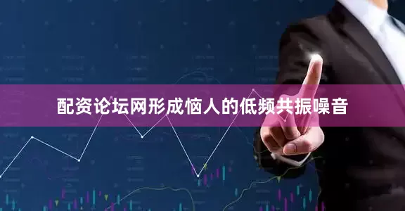 配资论坛网形成恼人的低频共振噪音