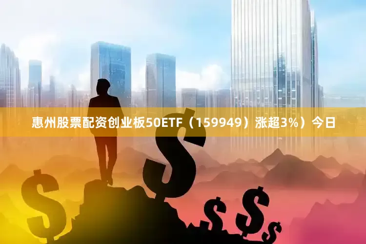 惠州股票配资创业板50ETF（159949）涨超3%）今日