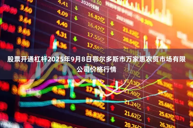 股票开通杠杆2025年9月8日鄂尔多斯市万家惠农贸市场有限公司价格行情