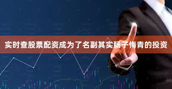 实时查股票配资成为了名副其实肠子悔青的投资