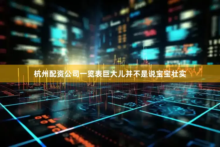 杭州配资公司一览表巨大儿并不是说宝宝壮实