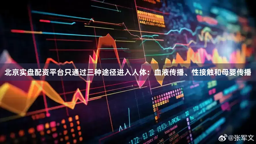 北京实盘配资平台只通过三种途径进入人体：血液传播、性接触和母婴传播
