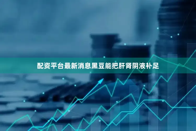 配资平台最新消息黑豆能把肝肾阴液补足