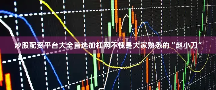 炒股配资平台大全首选加杠网不愧是大家熟悉的“赵小刀”