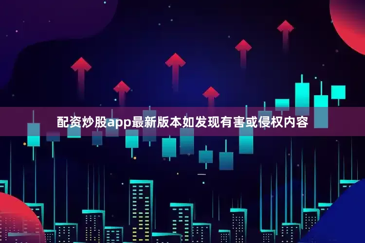配资炒股app最新版本如发现有害或侵权内容