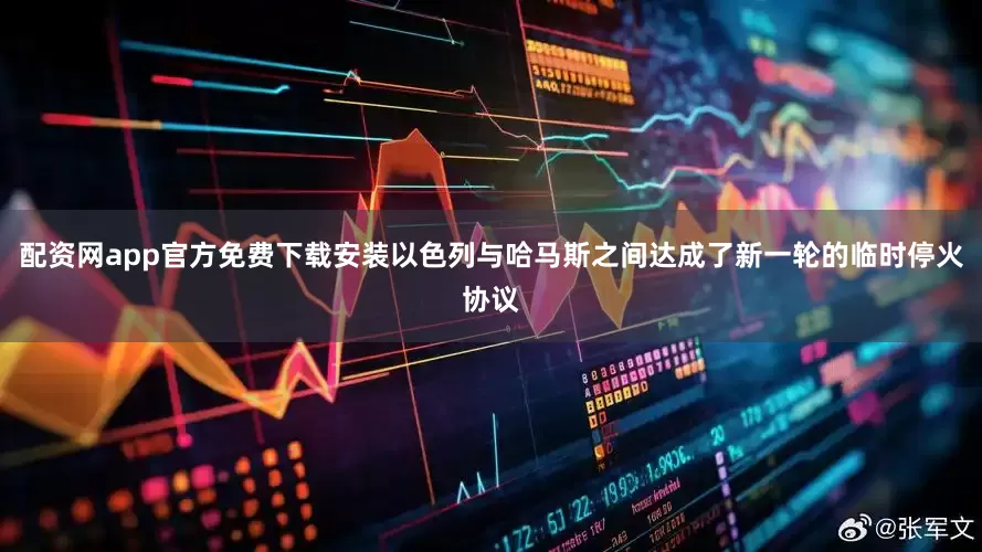 配资网app官方免费下载安装以色列与哈马斯之间达成了新一轮的临时停火协议